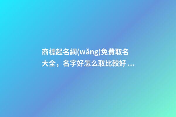 商標起名網(wǎng)免費取名大全，名字好怎么取比較好？
